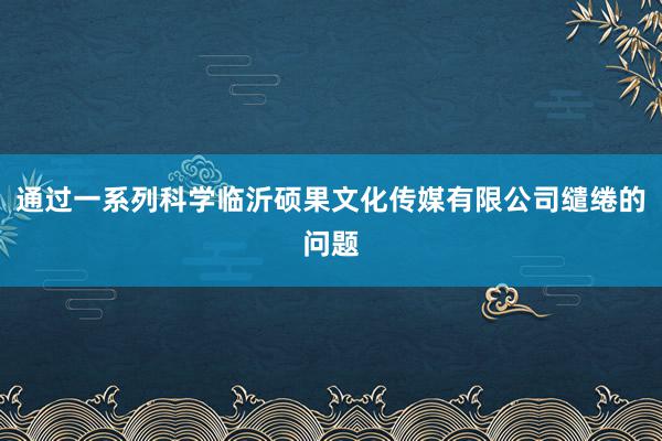 通过一系列科学临沂硕果文化传媒有限公司缱绻的问题